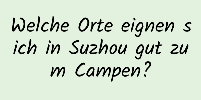 Welche Orte eignen sich in Suzhou gut zum Campen?