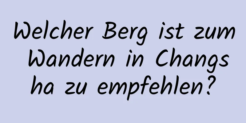 Welcher Berg ist zum Wandern in Changsha zu empfehlen?