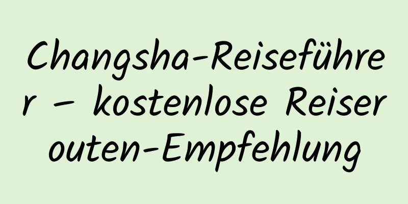 Changsha-Reiseführer – kostenlose Reiserouten-Empfehlung