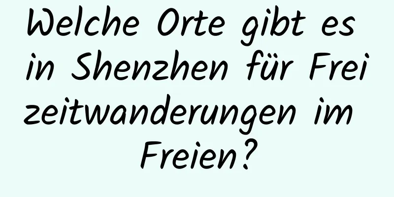 Welche Orte gibt es in Shenzhen für Freizeitwanderungen im Freien?