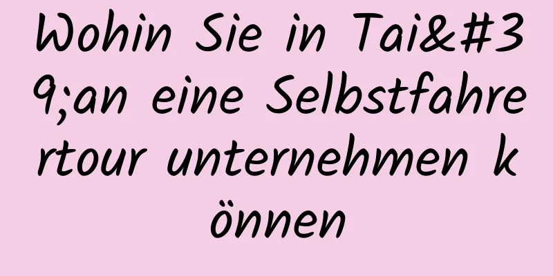 Wohin Sie in Tai'an eine Selbstfahrertour unternehmen können