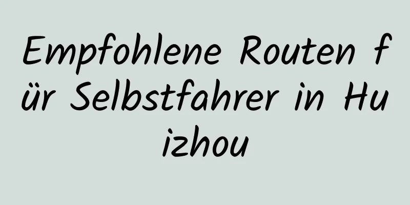 Empfohlene Routen für Selbstfahrer in Huizhou