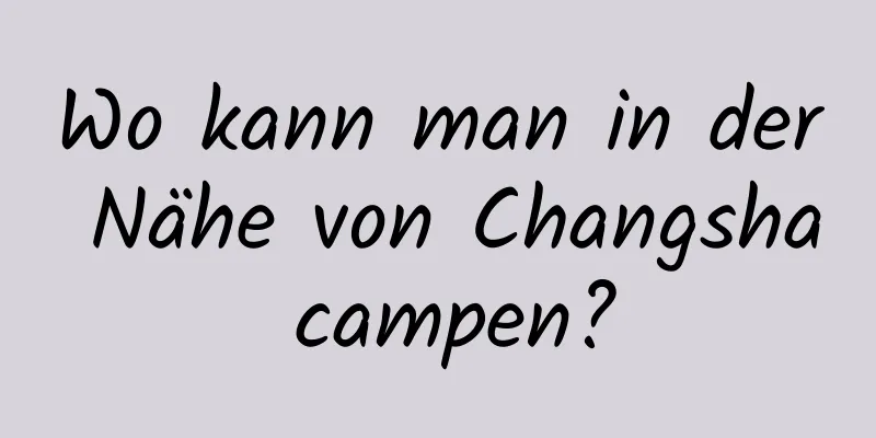 Wo kann man in der Nähe von Changsha campen?