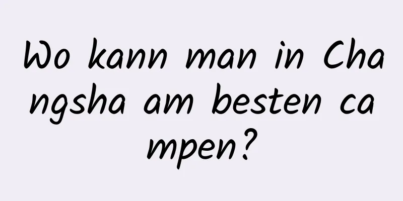 Wo kann man in Changsha am besten campen?
