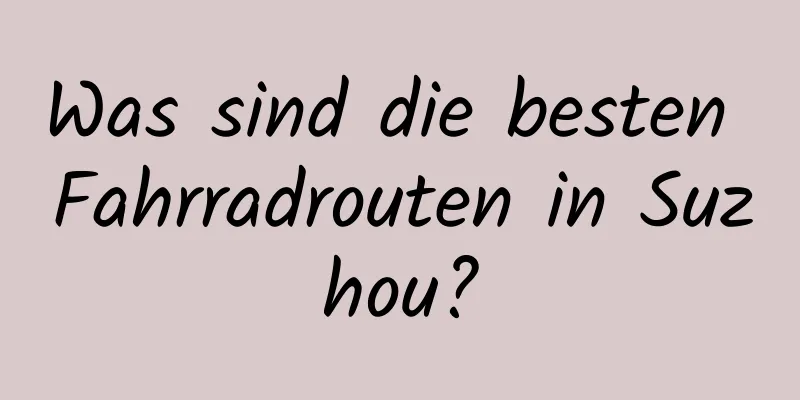 Was sind die besten Fahrradrouten in Suzhou?