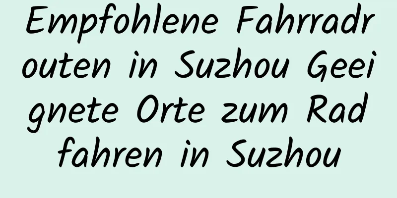 Empfohlene Fahrradrouten in Suzhou Geeignete Orte zum Radfahren in Suzhou