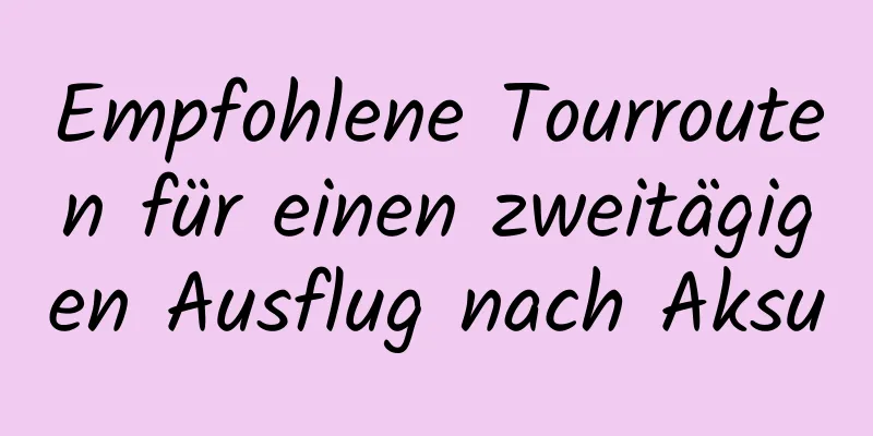 Empfohlene Tourrouten für einen zweitägigen Ausflug nach Aksu