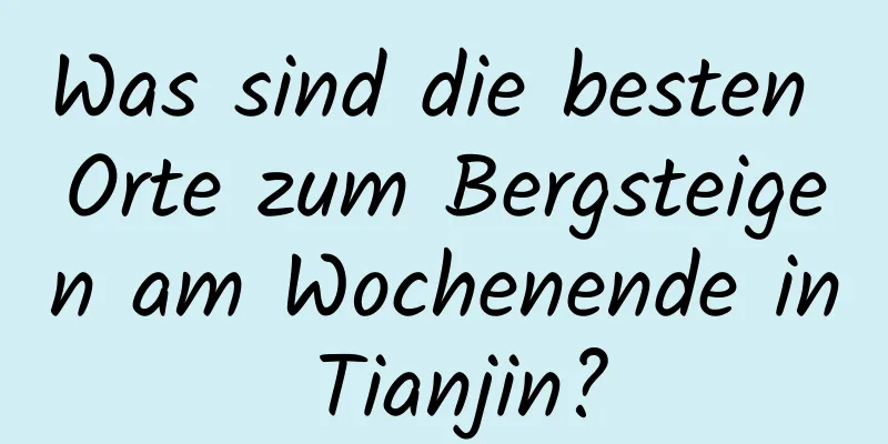 Was sind die besten Orte zum Bergsteigen am Wochenende in Tianjin?