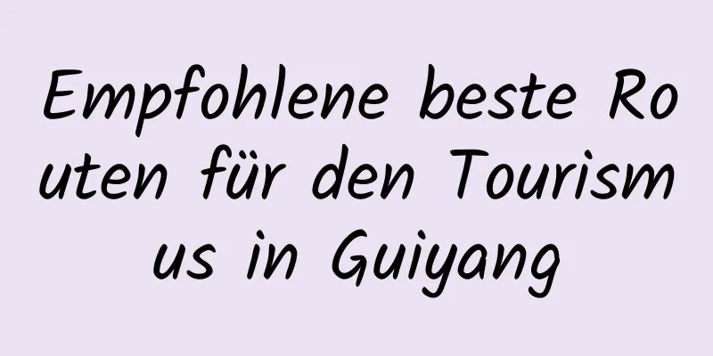 Empfohlene beste Routen für den Tourismus in Guiyang