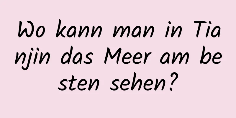 Wo kann man in Tianjin das Meer am besten sehen?
