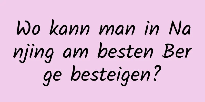 Wo kann man in Nanjing am besten Berge besteigen?