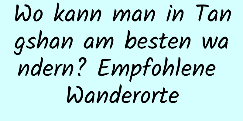 Wo kann man in Tangshan am besten wandern? Empfohlene Wanderorte