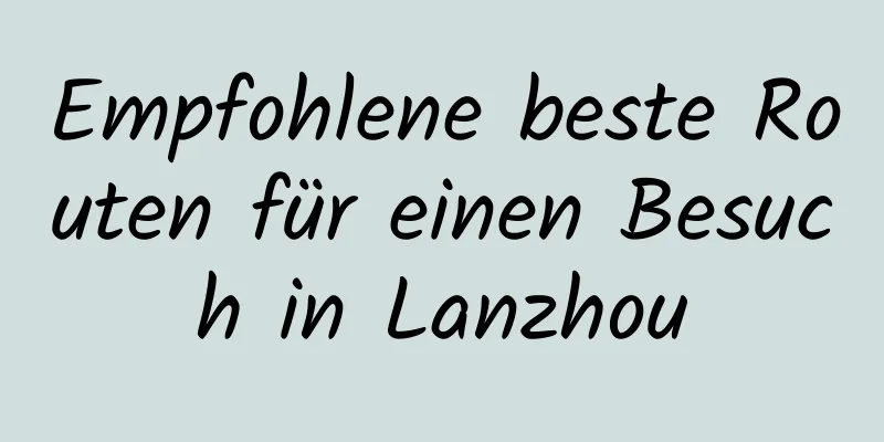 Empfohlene beste Routen für einen Besuch in Lanzhou