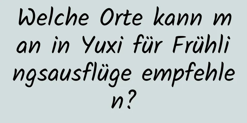 Welche Orte kann man in Yuxi für Frühlingsausflüge empfehlen?