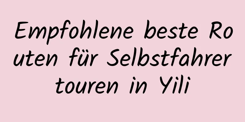 Empfohlene beste Routen für Selbstfahrertouren in Yili