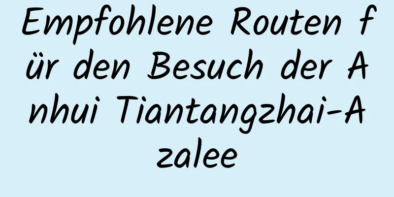 Empfohlene Routen für den Besuch der Anhui Tiantangzhai-Azalee