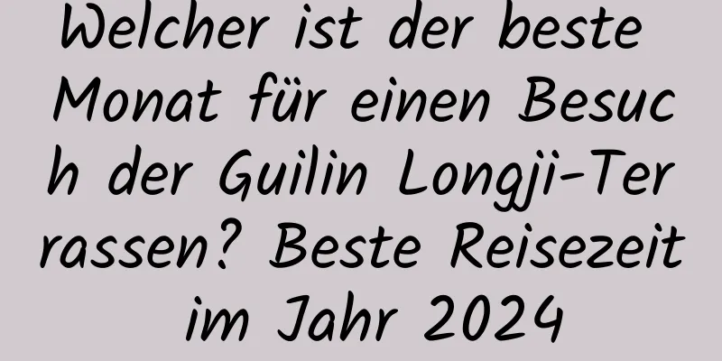 Welcher ist der beste Monat für einen Besuch der Guilin Longji-Terrassen? Beste Reisezeit im Jahr 2024