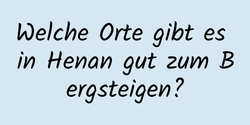 Welche Orte gibt es in Henan gut zum Bergsteigen?