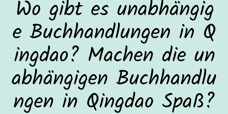 Wo gibt es unabhängige Buchhandlungen in Qingdao? Machen die unabhängigen Buchhandlungen in Qingdao Spaß?