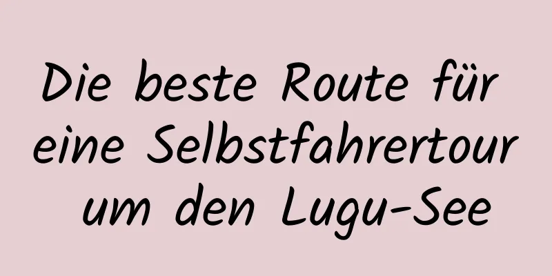 Die beste Route für eine Selbstfahrertour um den Lugu-See