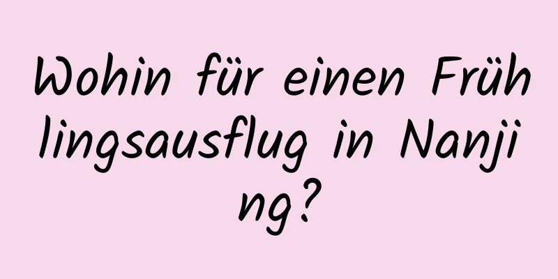 Wohin für einen Frühlingsausflug in Nanjing?