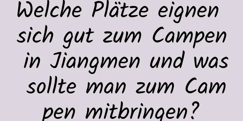 Welche Plätze eignen sich gut zum Campen in Jiangmen und was sollte man zum Campen mitbringen?