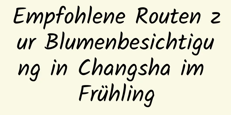 Empfohlene Routen zur Blumenbesichtigung in Changsha im Frühling