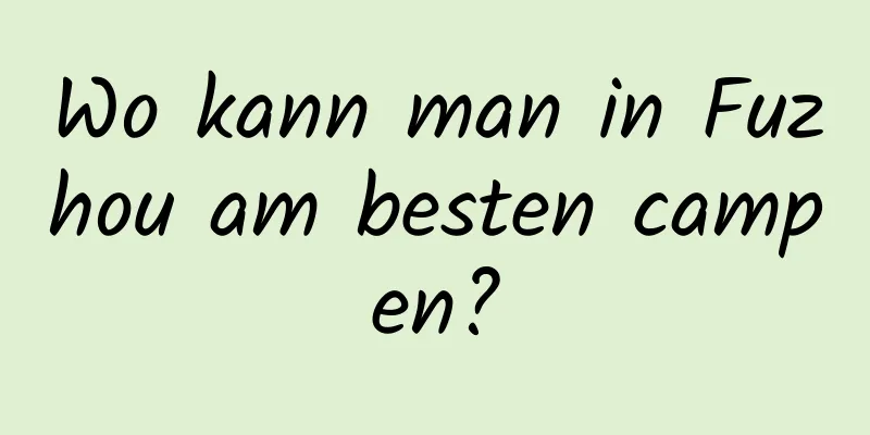 Wo kann man in Fuzhou am besten campen?