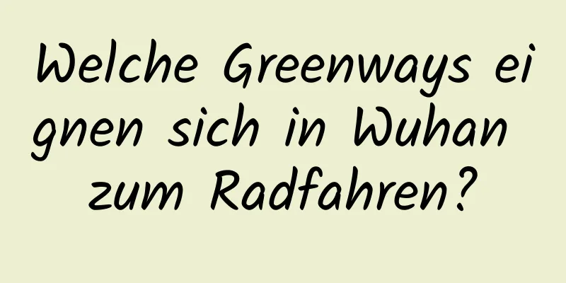 Welche Greenways eignen sich in Wuhan zum Radfahren?