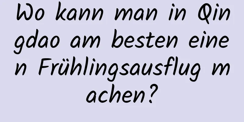 Wo kann man in Qingdao am besten einen Frühlingsausflug machen?