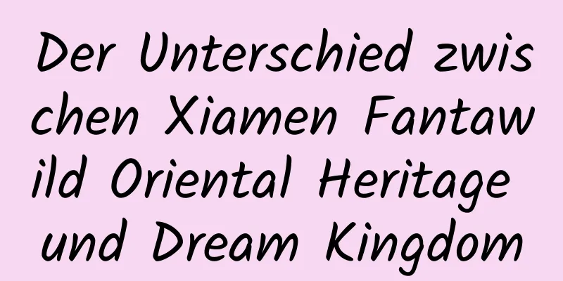 Der Unterschied zwischen Xiamen Fantawild Oriental Heritage und Dream Kingdom