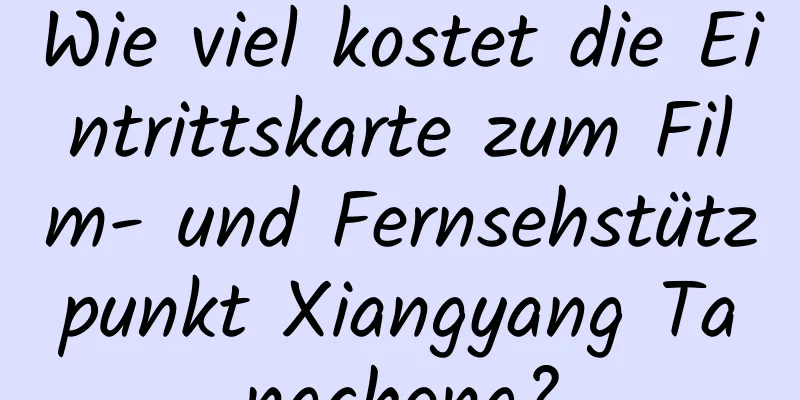 Wie viel kostet die Eintrittskarte zum Film- und Fernsehstützpunkt Xiangyang Tangcheng?