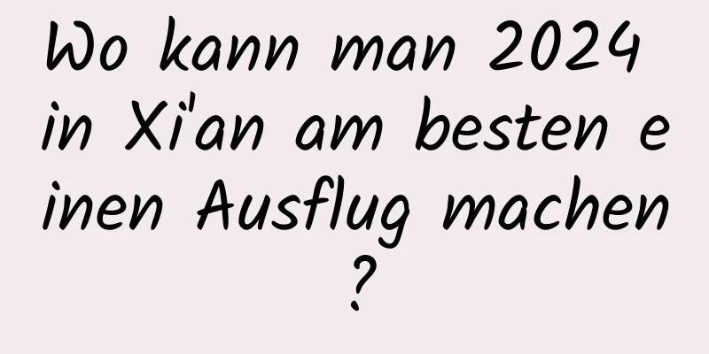 Wo kann man 2024 in Xi'an am besten einen Ausflug machen?