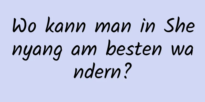 Wo kann man in Shenyang am besten wandern?