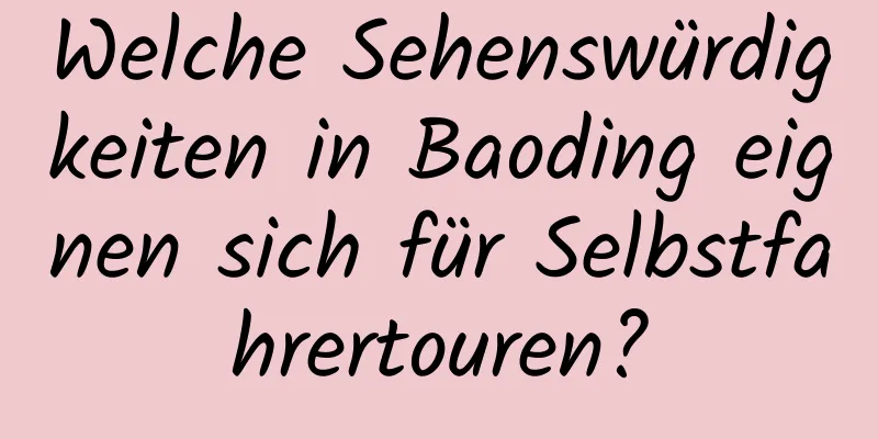 Welche Sehenswürdigkeiten in Baoding eignen sich für Selbstfahrertouren?