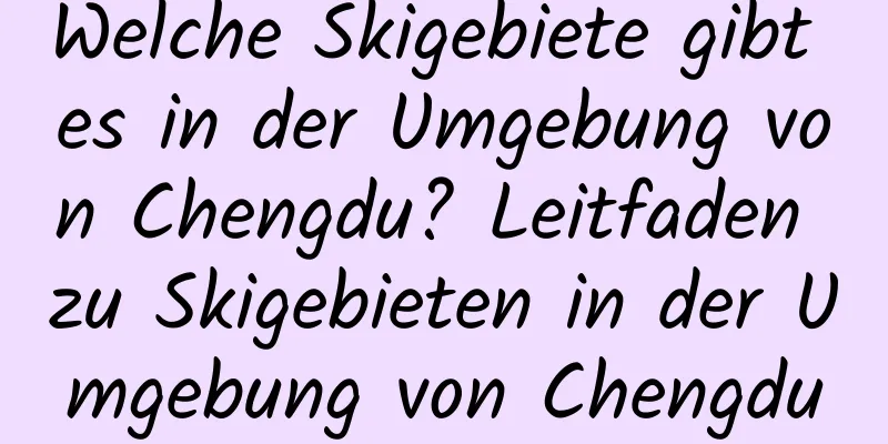 Welche Skigebiete gibt es in der Umgebung von Chengdu? Leitfaden zu Skigebieten in der Umgebung von Chengdu