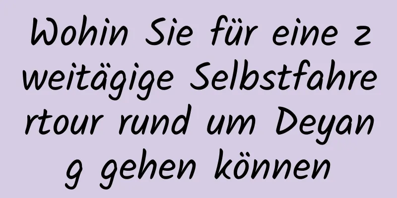 Wohin Sie für eine zweitägige Selbstfahrertour rund um Deyang gehen können