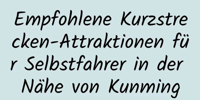 Empfohlene Kurzstrecken-Attraktionen für Selbstfahrer in der Nähe von Kunming