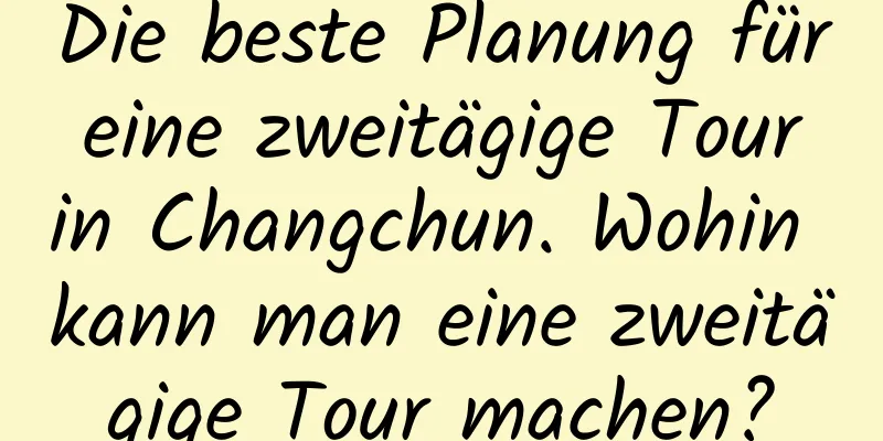 Die beste Planung für eine zweitägige Tour in Changchun. Wohin kann man eine zweitägige Tour machen?