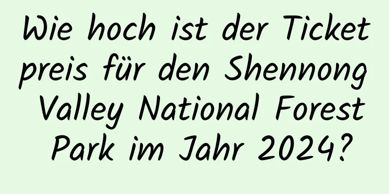 Wie hoch ist der Ticketpreis für den Shennong Valley National Forest Park im Jahr 2024?