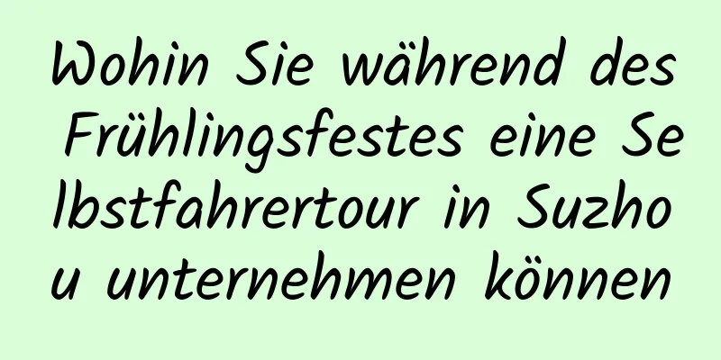 Wohin Sie während des Frühlingsfestes eine Selbstfahrertour in Suzhou unternehmen können