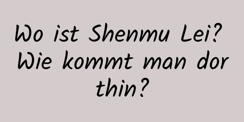 Wo ist Shenmu Lei? Wie kommt man dorthin?