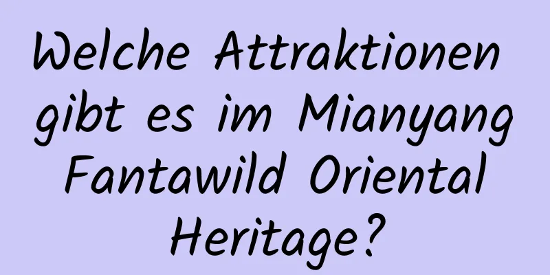 Welche Attraktionen gibt es im Mianyang Fantawild Oriental Heritage?