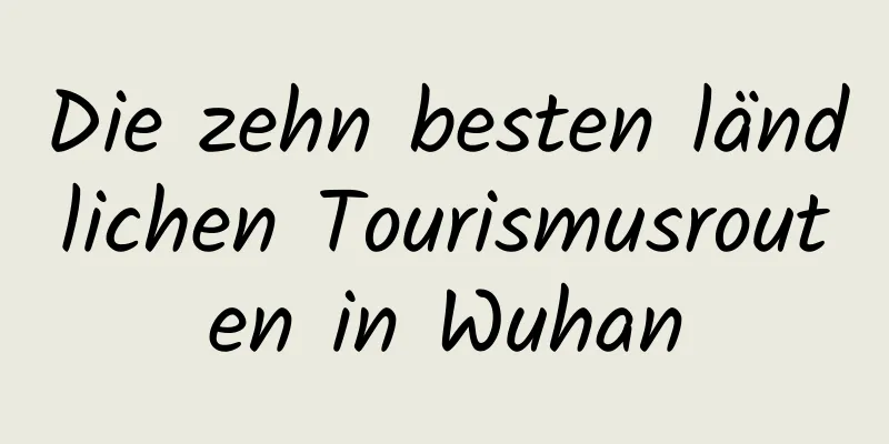 Die zehn besten ländlichen Tourismusrouten in Wuhan