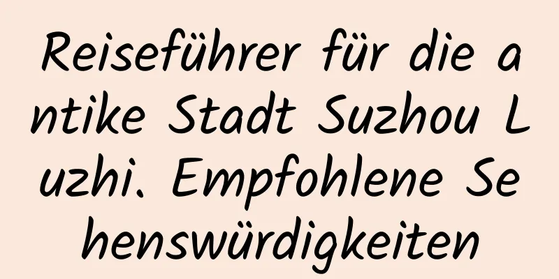 Reiseführer für die antike Stadt Suzhou Luzhi. Empfohlene Sehenswürdigkeiten