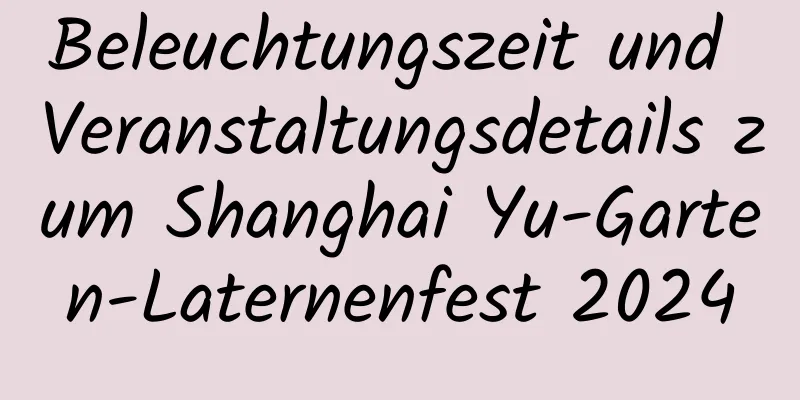 Beleuchtungszeit und Veranstaltungsdetails zum Shanghai Yu-Garten-Laternenfest 2024