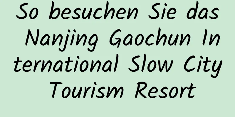 So besuchen Sie das Nanjing Gaochun International Slow City Tourism Resort