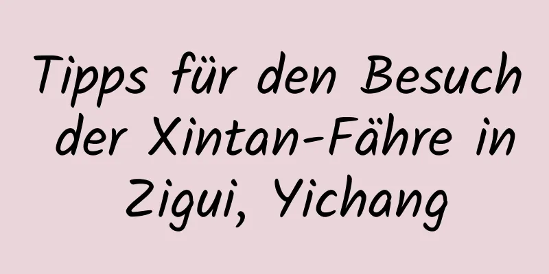 Tipps für den Besuch der Xintan-Fähre in Zigui, Yichang