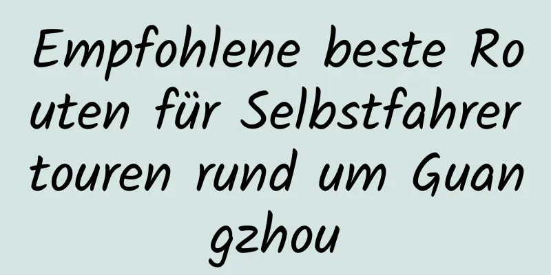 Empfohlene beste Routen für Selbstfahrertouren rund um Guangzhou