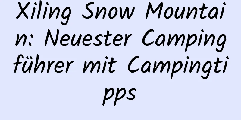 Xiling Snow Mountain: Neuester Campingführer mit Campingtipps